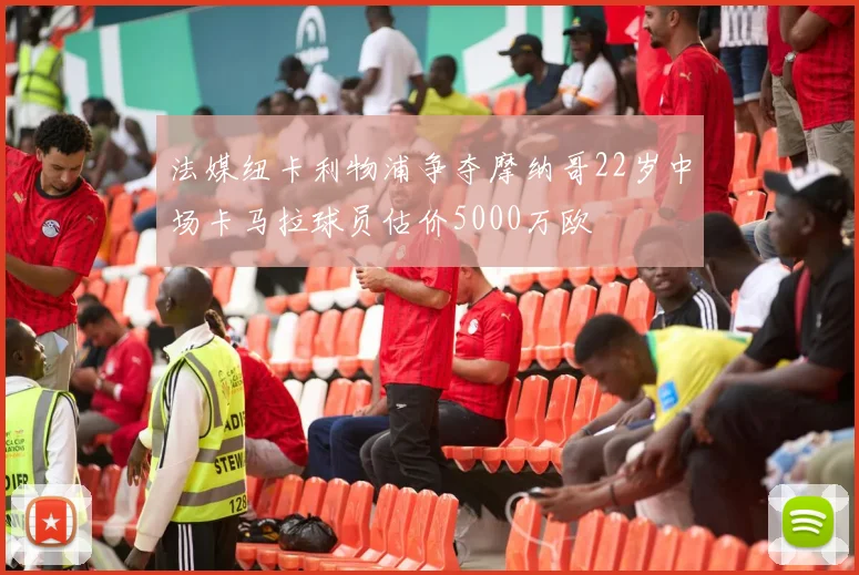 法媒纽卡利物浦争夺摩纳哥22岁中场卡马拉球员估价5000万欧