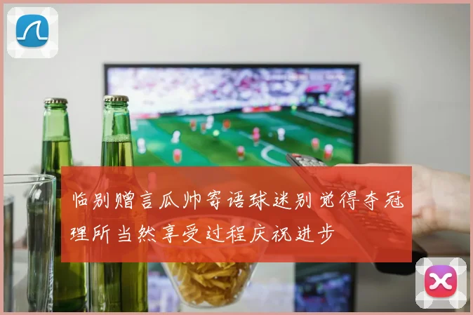临别赠言瓜帅寄语球迷别觉得夺冠理所当然享受过程庆祝进步